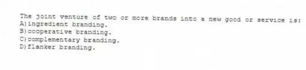 The joint venture of two or more brands into a new good or service is:
A)ingredient branding.
B)cooperative branding.
C)complementary branding.
D)flanker branding.