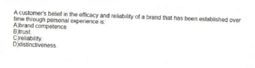 A customer's belief in the efficacy and reliability of a brand that has been established over time through personal experience is:
A)brand competence.
B)trust.
C)reliability.
D)distinctiveness.