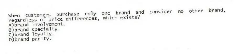 When customers purchase only one brand and consider no other brand, regardless of price differences, which exists?
A)brand involvement.
B)brand specialty.
C)brand loyalty.
D)brand parity.