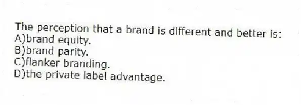 The perception that a brand is different and better is:
A)brand equity.
B)brand parity.
C)flanker branding.
D)the private label advantage.
