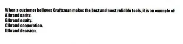 When a customer believes Craftsman makes the best and most reliable tools, it is an example of:
A)brand parity.
B)brand equity.
C)brand cooperation.
D)brand decision.