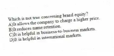 Which is not true concerning brand equity?
A)It allows the company to charge a higher price.
B)It reduces name retention.
C)It is helpful in business-to-business markets.
D)It is helpful in international markets.