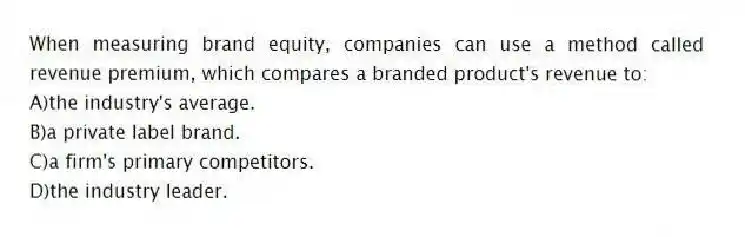 When measuring brand equity, companies can use a method called revenue premium, which compares a branded product's revenue to:
A)the industry's average.
B)a private label brand.
C)a firm's primary competitors.
D)the industry leader.