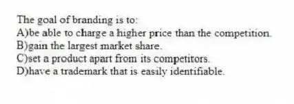 The goal of branding is to:
A)be able to charge a higher price than the competition.
B)gain the largest market share.
C)set a product apart from its competitors.
D)have a trademark that is easily identifiable.