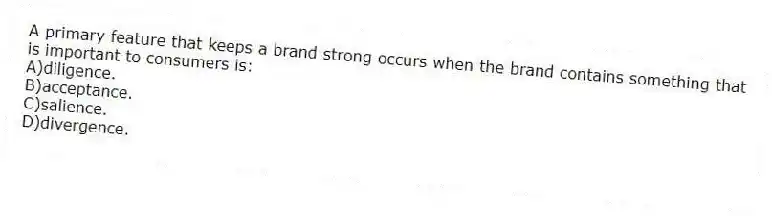 A primary feature that keeps a brand strong occurs when the brand contains something that is important to consumers is:
A)diligence.
B)acceptance.
C)salience.
D)divergence.