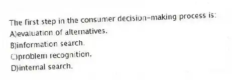 The first step in the consumer decision-making process is:
A)evaluation of alternatives.
B)information search.
C)problem recognition.
D)internal search.