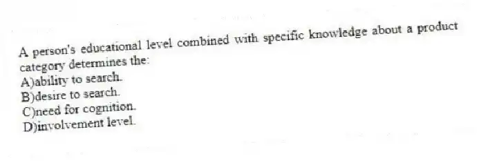 A person's educational level combined with specific knowledge about a product category determines the:
A)ability to search.
B)desire to search.
C)need for cognition.
D)involvement level.