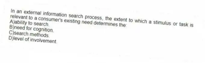 In an external information search process, the extent to which a stimulus or task is relevant to a consumer's existing need determines the:
A)ability to search.
B)need for cognition.
C)search methods.
D)level of involvement.