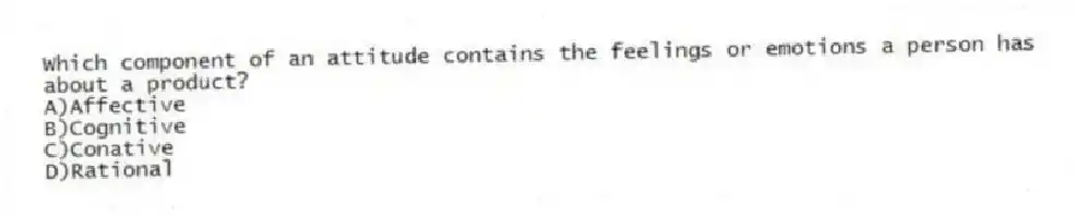 Which component of an attitude contains the feelings or emotions a person has about a product?
A)Affective
B)Cognitive
C)Conative
D)Rational