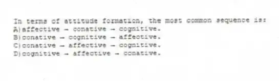 In terms of attitude formation, the most common sequence is:
A)affective → conative → cognitive.
B)conative → cognitive → affective.
C)conative → affective → cognitive.
D)cognitive → affective → conative.