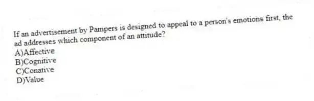 If an advertisement by Pampers is designed to appeal to a person's emotions first, the ad addresses which component of an attitude?
A)Affective
B)Cognitive
C)Conative
D)Value