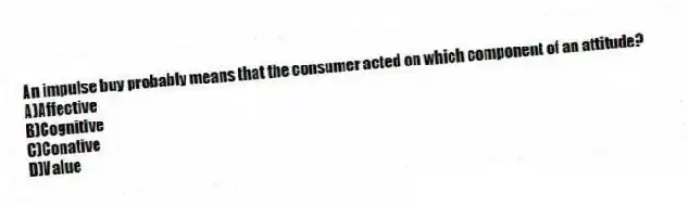 An impulse buy probably means that the consumer acted on which component of an attitude?
A)Affective
B)Cognitive
C)Conative
D)Value