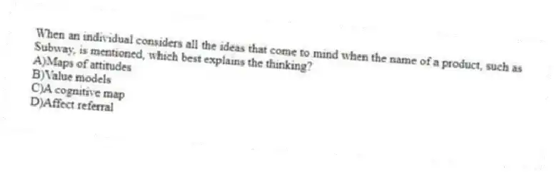 When an individual considers all the ideas that come to mind when the name of a product, such as Subway, is mentioned, which best explains the thinking?
A)Maps of attitudes
B)Value models
C)A cognitive map
D)Affect referral