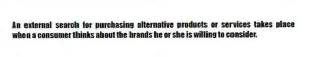 An external search for purchasing alternative products or services takes place when a consumer thinks about the brands he or she is willing to consider.