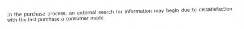In the purchase process, an external search for information may begin due to dissatisfaction with the last purchase a consumer made.