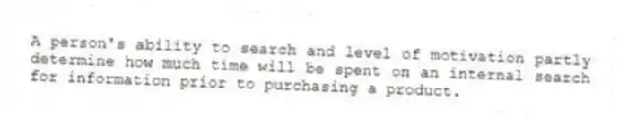 A person's ability to search and level of motivation partly determine how much time will be spent on an internal search for information prior to purchasing a product.
