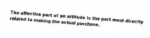 The affective part of an attitude is the part most directly related to making the actual purchase.