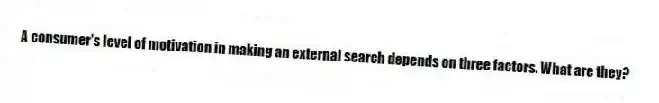 A consumer's level of motivation in making an external search depends on three factors. What are they?