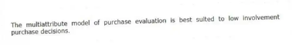 The multiattribute model of purchase evaluation is best suited to low involvement purchase decisions.