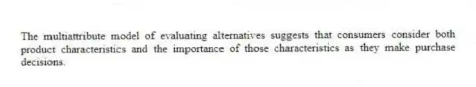 The multiattribute model of evaluating alternatives suggests that consumers consider both product characteristics and the importance of those characteristics as they make purchase decisions.