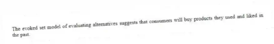 The evoked set model of evaluating alternatives suggests that consumers will buy products they used and liked in the past.