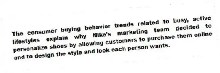 The consumer buying behavior trends related to busy, active lifestyles explain why Nike's marketing team decided to personalize shoes by allowing customers to purchase them online and to design the style and look each person wants.