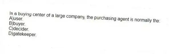 In a buying center of a large company, the purchasing agent is normally the:
A)user.
B)buyer.
C)decider.
D)gatekeeper.