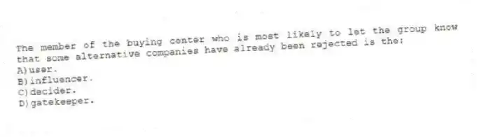 The member of the buying center who is most likely to let the group know that some alternative companies have already been rejected is the:
A)user.
B)influencer.
C)decider.
D)gatekeeper.