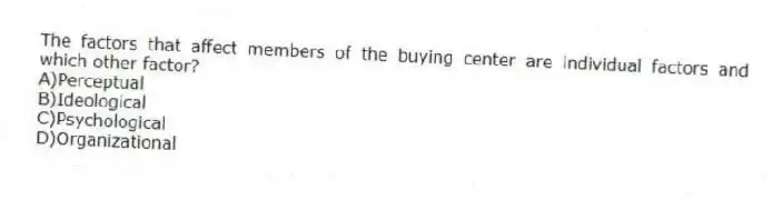 The factors that affect members of the buying center are individual factors and which other factor?
A)Perceptual
B)Ideological
C)Psychological
D)Organizational