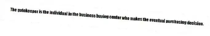 The gatekeeper is the individual in the business buying center who makes the eventual purchasing decision.