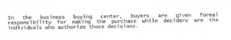 In the business buying center, buyers are given formal responsibility for making the purchase while deciders are the individuals who authorize those decisions.