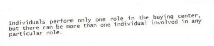 Individuals perform only one role in the buying center, but there can be more than one individual involved in any particular role.