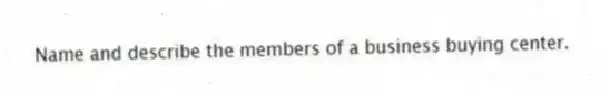 Name and describe the members of a business buying center.