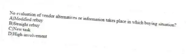 No evaluation of vendor alternatives or information takes place in which buying situation?
A)Modified rebuy
B)Straight rebuy
C)New task
D)High-involvement