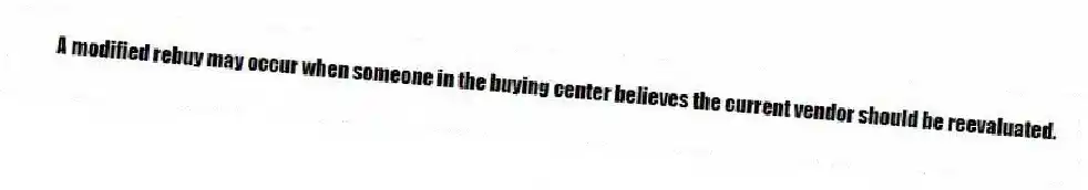 A modified rebuy may occur when someone in the buying center believes the current vendor should be reevaluated.