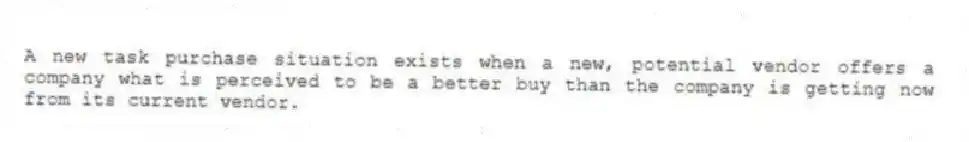 A new task purchase situation exists when a new, potential vendor offers a company what is perceived to be a better buy than the company is getting now from its current vendor.