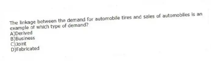The linkage between the demand for automobile tires and sales of automobiles is an example of which type of demand?
A)Derived
B)Business
C)Joint
D)Fabricated