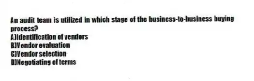An audit team is utilized in which stage of the business-to-business buying process?
A)Identification of vendors
B)Vendor evaluation
C)Vendor selection
D)Negotiating of terms