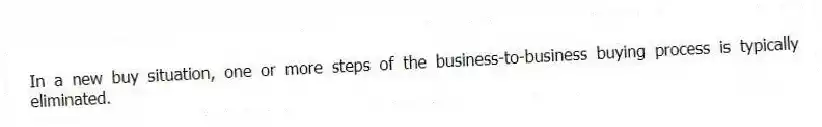 In a new buy situation, one or more steps of the business-to-business buying process is typically eliminated.