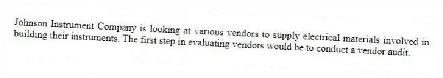 Johnson Instrument Company is looking at various vendors to supply electrical materials involved in building their instruments. The first step in evaluating vendors would be to conduct a vendor audit.