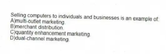 Selling computers to individuals and businesses is an example of:
A)multi-outlet marketing.
B)merchant distribution.
C)quantity enhancement marketing.
D)dual-channel marketing.
