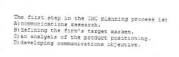 The first step in the IMC planning process is:
A)communications research.
B)defining the firm's target market.
C)an analysis of the product positioning.
D)developing communications objective.
