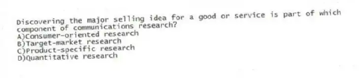 Discovering the major selling idea for a good or service is part of which component of communications research?
A)Consumer-oriented research
B)Target-market research
C)Product-specific research
D)Quantitative research