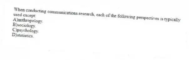 When conducting communications research, each of the following perspectives is typically used except:
A)anthropology.
B)sociology.
C)psychology.
D)statistics.