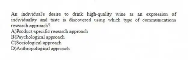 An individual's desire to drink high-quality wine as an expression of individuality and taste is discovered using which type of communications research approach?
A)Product-specific research approach
B)Psychological approach
C)Sociological approach
D)Anthropological approach