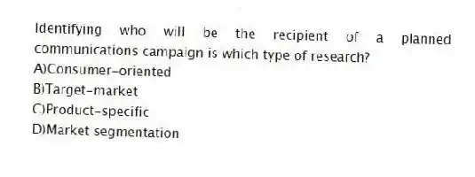 Identifying who will be the recipient of a planned communications campaign is which type of research?
A)Consumer-oriented
B)Target-market
C)Product-specific
D)Market segmentation
