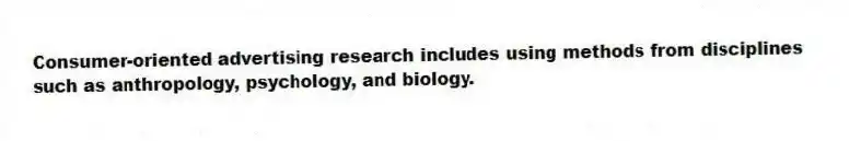 Consumer-oriented advertising research includes using methods from disciplines such as anthropology, psychology, and biology.