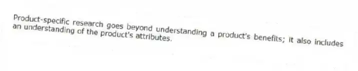 Product-specific research goes beyond understanding a product's benefits; it also includes an understanding of the product's attributes.