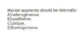 Market segments should be internally:
A)heterogeneous.
B)qualitative.
C)unique.
D)homogeneous.