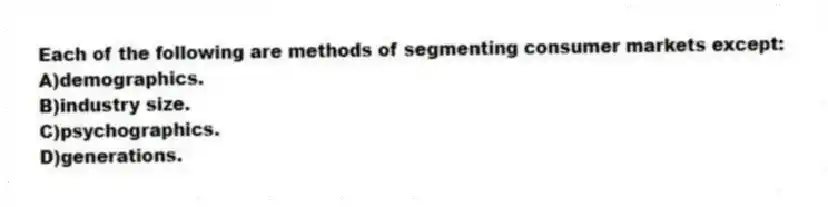 Each of the following are methods of segmenting consumer markets except:
A)demographics.
B)industry size.
C)psychographics.
D)generations.